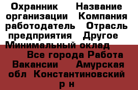 Охранник 4 › Название организации ­ Компания-работодатель › Отрасль предприятия ­ Другое › Минимальный оклад ­ 30 000 - Все города Работа » Вакансии   . Амурская обл.,Константиновский р-н